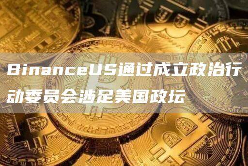 BinanceUS通过成立政治行动委员会涉足美国政坛-第1张图片-欧意下载