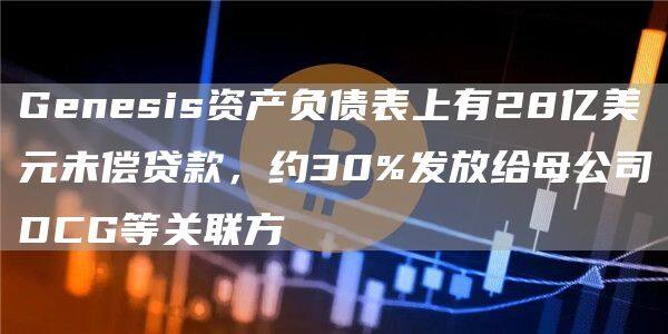 Genesis资产负债表上有28亿美元未偿贷款，约30%发放给母公司DCG等关联方-第1张图片-欧意下载