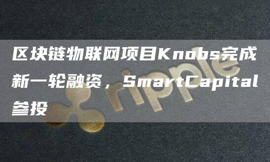 区块链物联网项目Knobs完成新一轮融资，SmartCapital参投-第1张图片-欧意下载