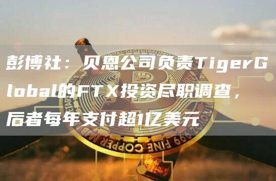 彭博社：贝恩公司负责TigerGlobal的FT投资尽职调查，后者每年支付超1亿美元-第1张图片-欧意下载