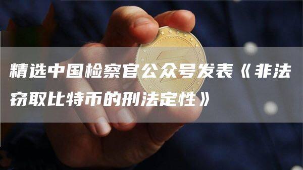 精选中国检察官公众号发表《非法窃取比特币的刑法定性》-第1张图片-欧意下载
