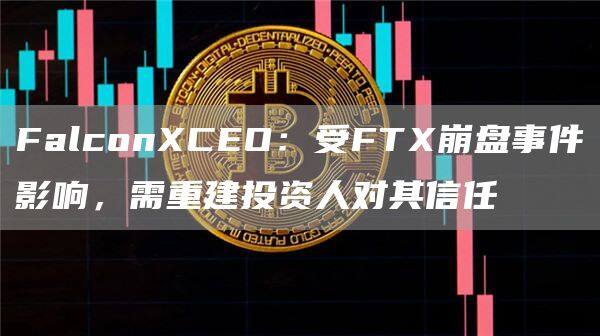 FalconCEO：受FT崩盘事件影响，需重建投资人对其信任-第1张图片-欧意下载