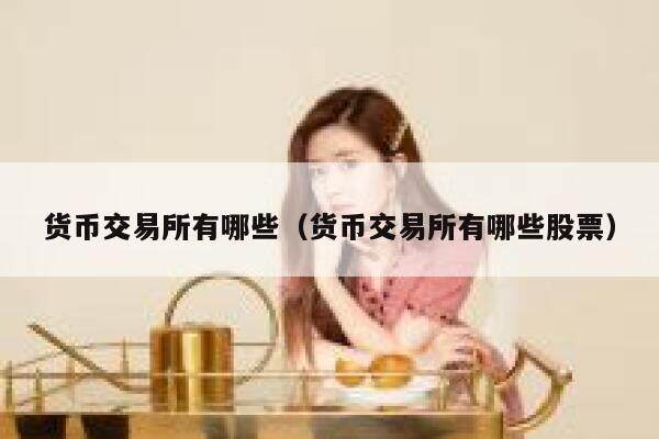 货币交易所有哪些（货币交易所有哪些股票）-第1张图片-欧意下载