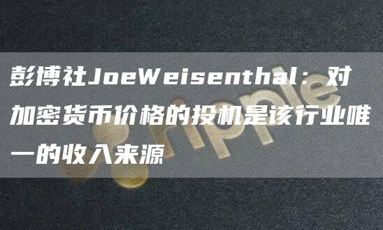 彭博社JoeWeisenthal：对加密货币价格的投机是该行业唯一的收入来源-第1张图片-欧意下载