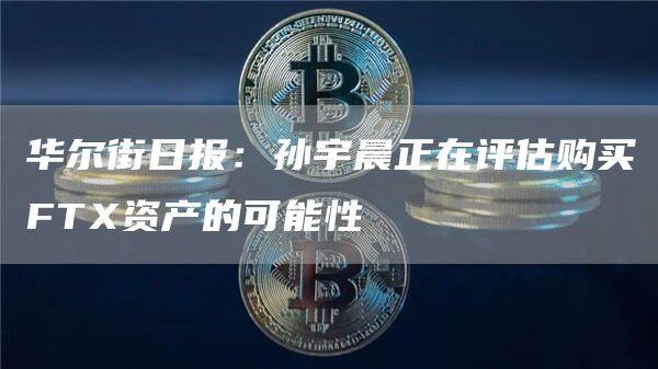 华尔街日报：孙宇晨正在评估购买FT资产的可能性-第1张图片-欧意下载