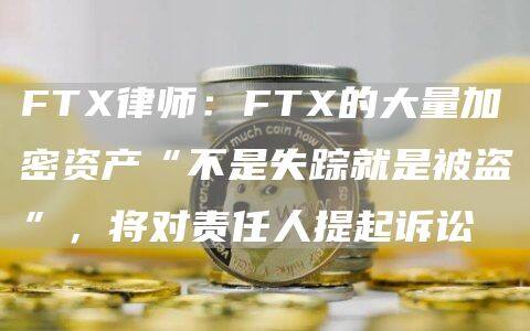 FT律师：FT的大量加密资产“不是失踪就是被盗”，将对责任人提起诉讼-第1张图片-欧意下载