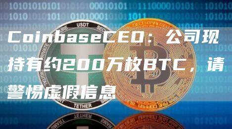 CoinbaseCEO：公司现持有约200万枚BTC，请警惕虚假信息-第1张图片-欧意下载