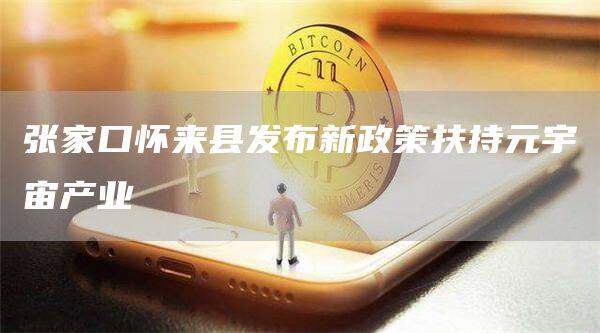张家口怀来县发布新政策扶持元宇宙产业-第1张图片-欧意下载