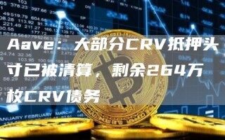 Aave：大部分CRV抵押头寸已被清算，剩余264万枚CRV债务