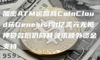 加密ATM运营商CoinCloud获Genesis约1亿美元无抵押贷款后仍向其寻求额外资金支持