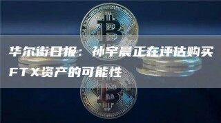 华尔街日报：孙宇晨正在评估购买FT资产的可能性